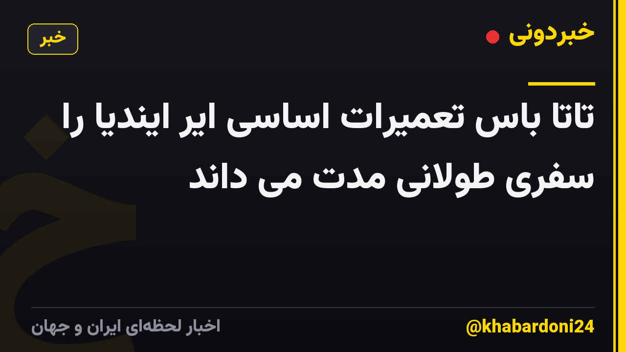 تاتا باس تعمیرات اساسی ایر ایندیا را سفری طولانی مدت می داند