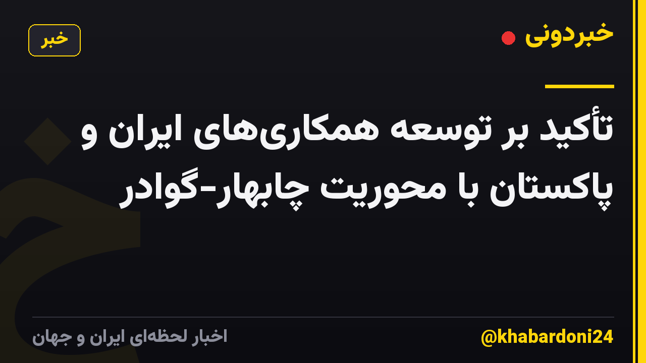 تأکید بر توسعه همکاری‌های ایران و پاکستان با محوریت چابهار-گوادر