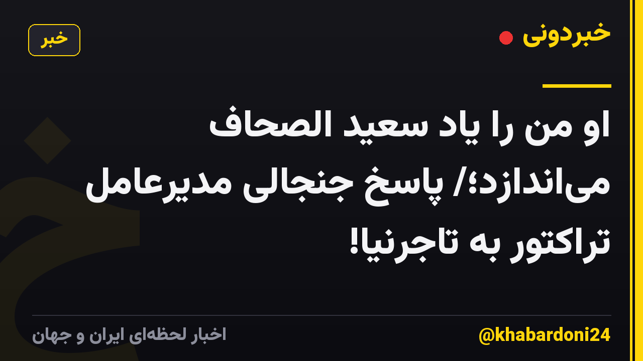 او من را یاد سعید الصحاف می‌اندازد؛/ پاسخ جنجالی مدیرعامل تراکتور به تاجرنیا!