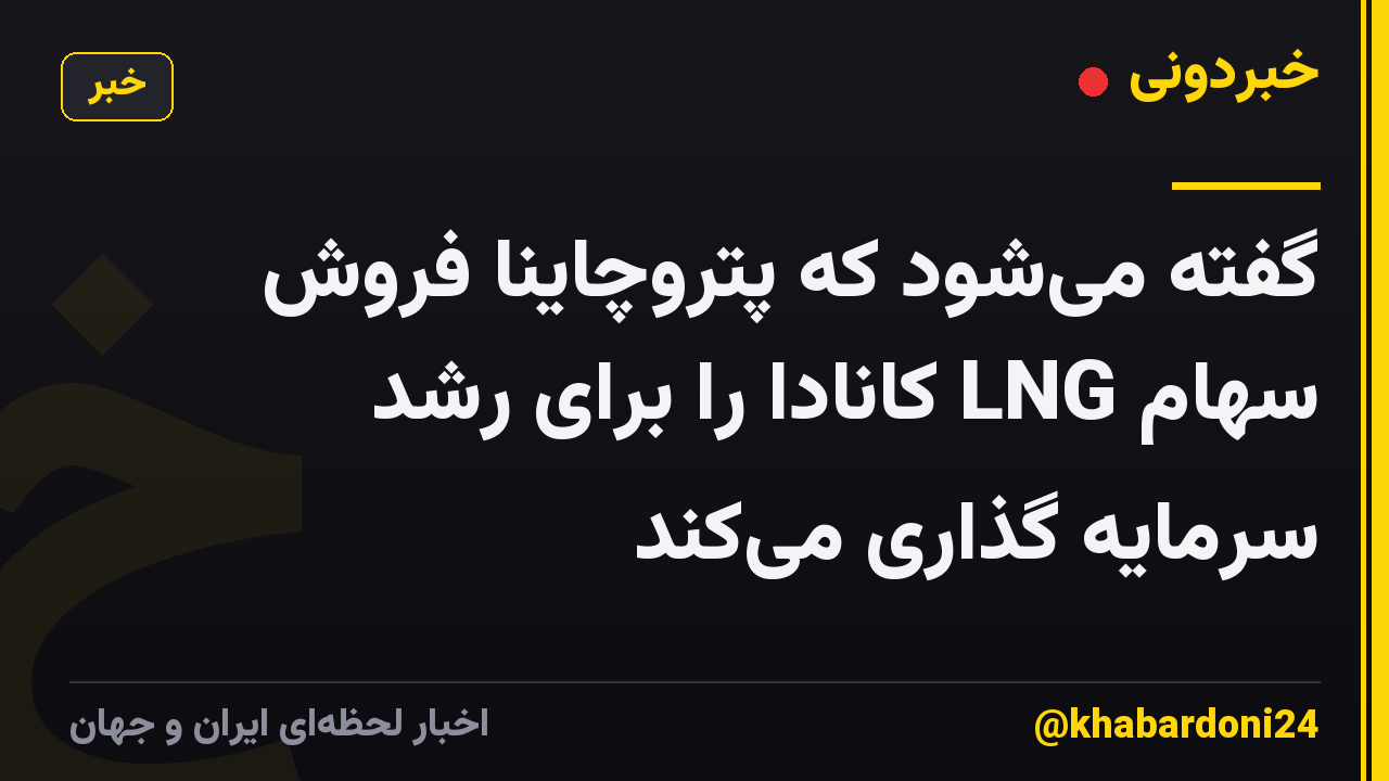 گفته می‌شود که پتروچاینا فروش سهام LNG کانادا را برای رشد سرمایه گذاری می‌کند
