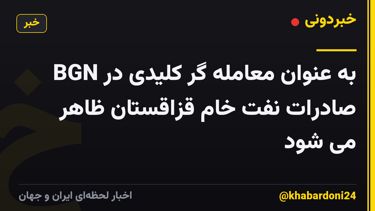 BGN به عنوان معامله گر کلیدی در صادرات نفت خام قزاقستان ظاهر می شود