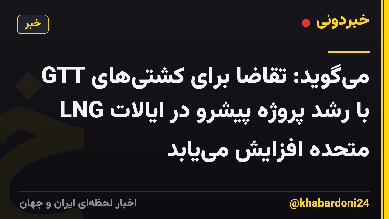GTT می‌گوید: تقاضا برای کشتی‌های LNG با رشد پروژه پیشرو در ایالات متحده افزایش می‌یابد
