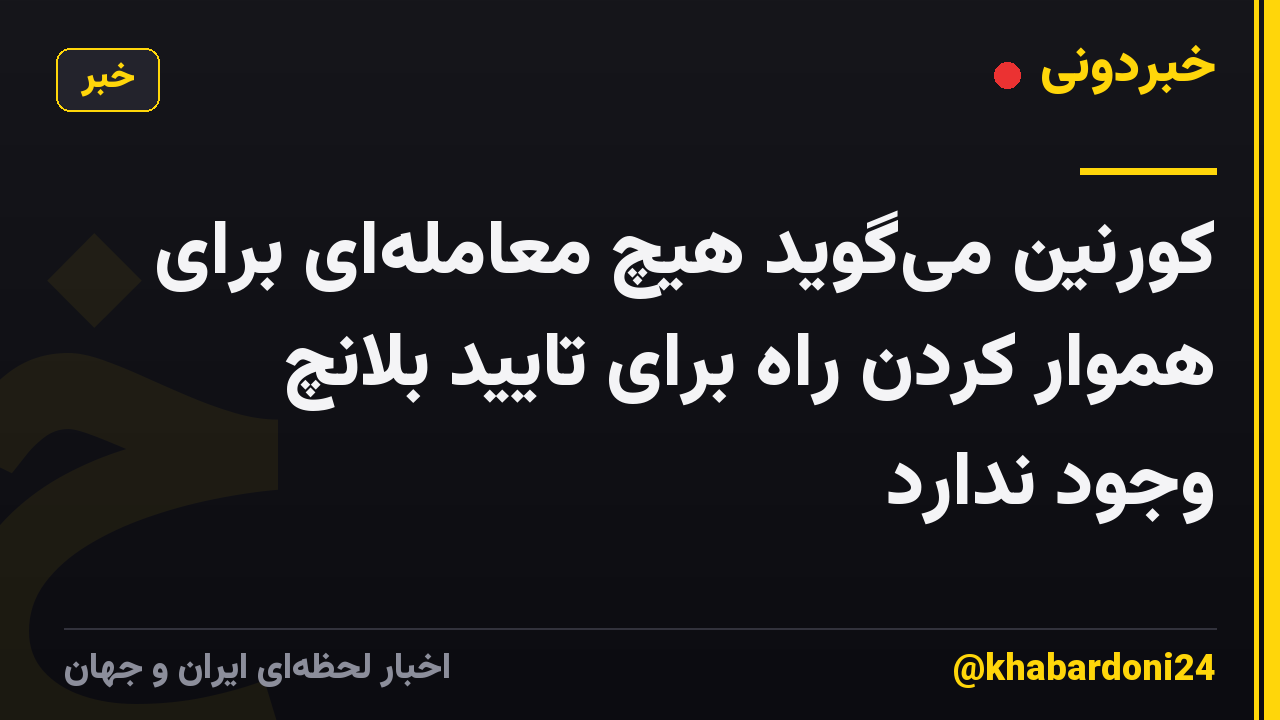 کورنین می‌گوید هیچ معامله‌ای برای هموار کردن راه برای تایید بلانچ وجود ندارد