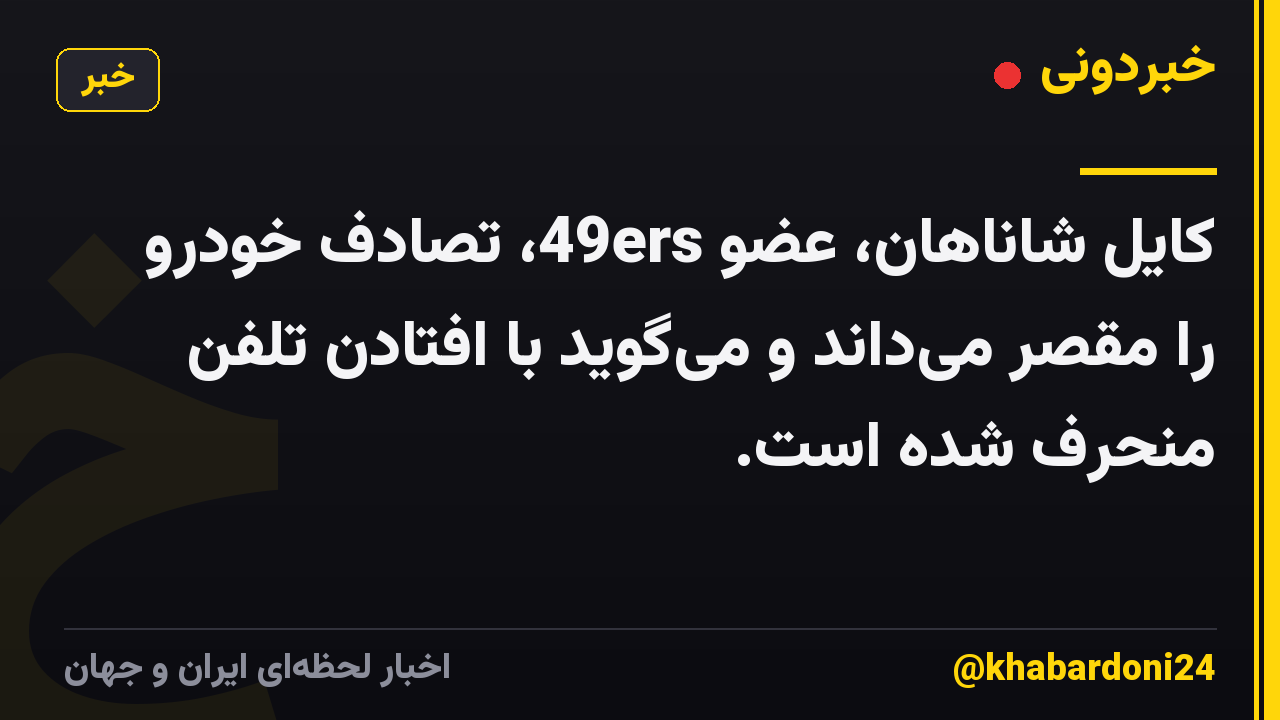 کایل شاناهان، عضو 49ers، تصادف خودرو را مقصر می‌داند و می‌گوید با افتادن تلفن منحرف شده است.