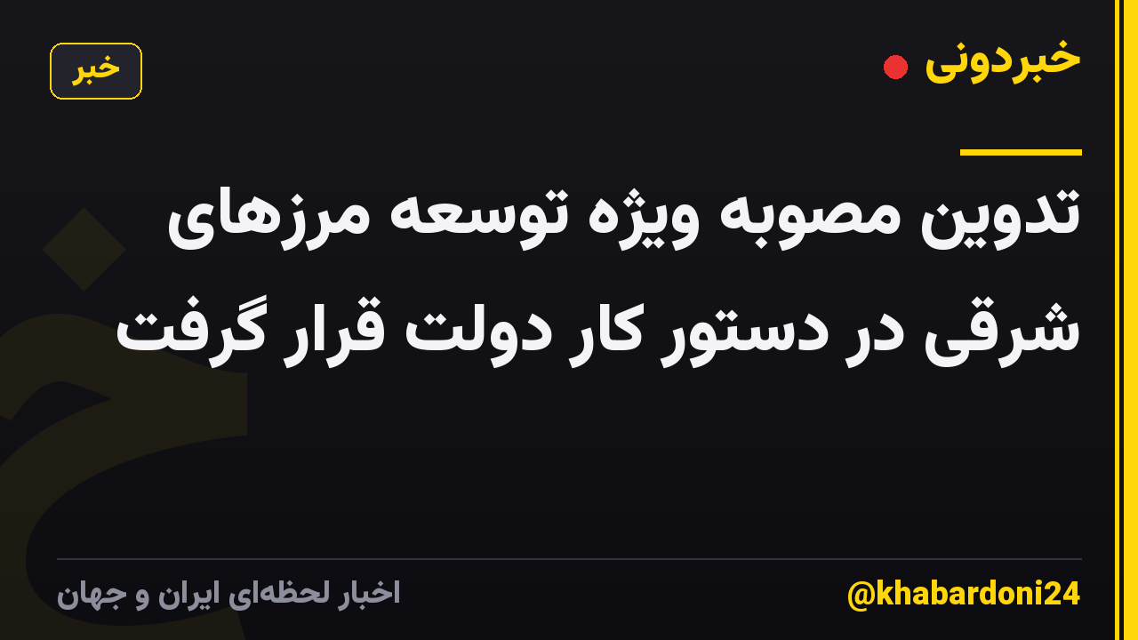 تدوین مصوبه ویژه توسعه مرزهای شرقی در دستور کار دولت قرار گرفت