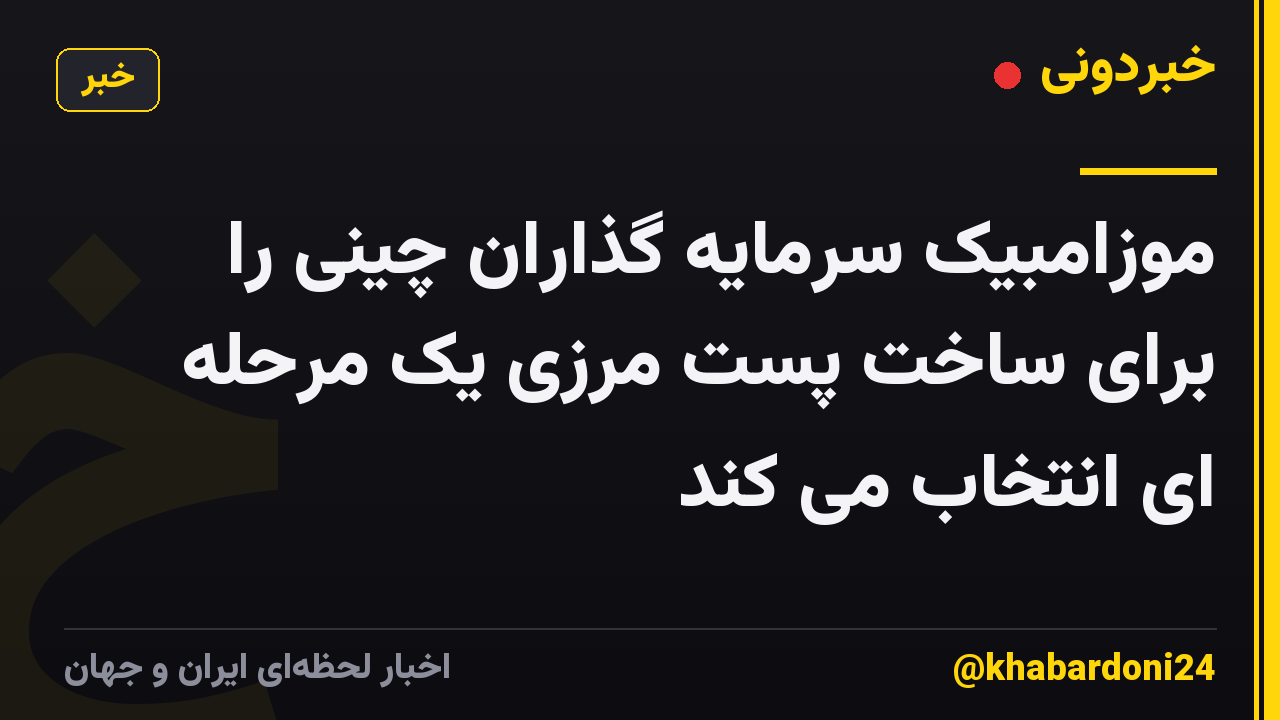 موزامبیک سرمایه گذاران چینی را برای ساخت پست مرزی یک مرحله ای انتخاب می کند