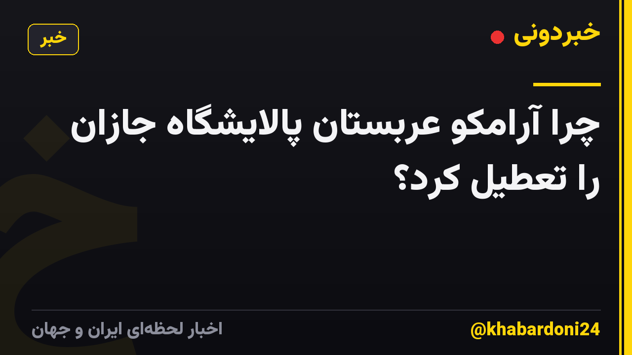چرا آرامکو عربستان پالایشگاه جازان را تعطیل کرد؟
