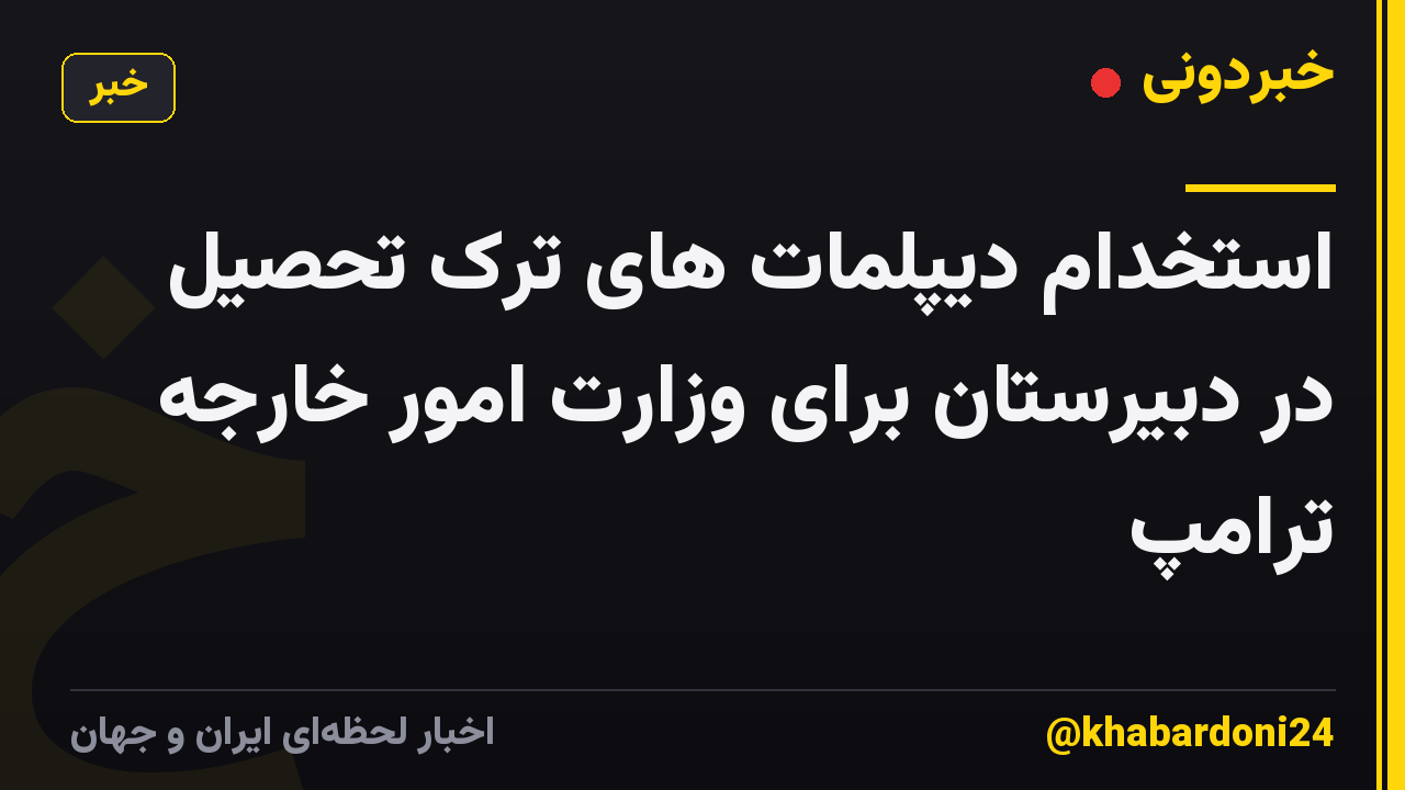 استخدام دیپلمات های ترک تحصیل در دبیرستان برای وزارت امور خارجه ترامپ