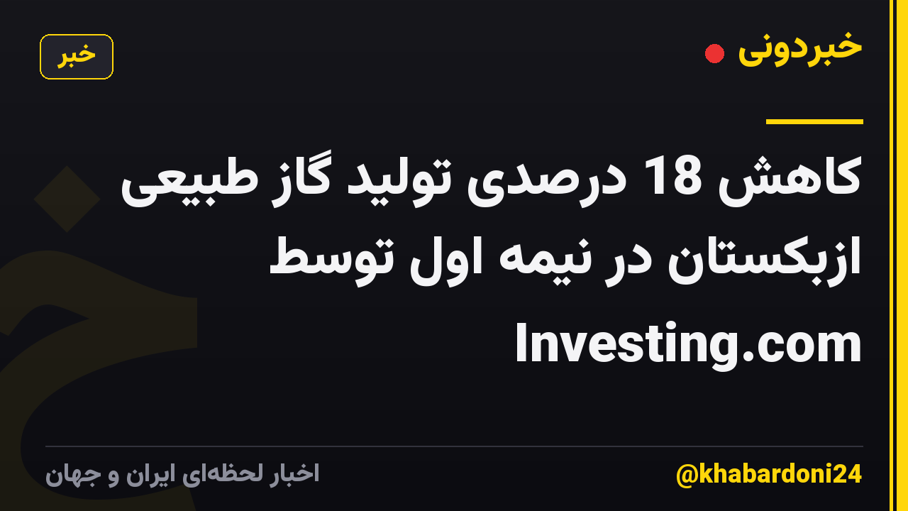 کاهش 18 درصدی تولید گاز طبیعی ازبکستان در نیمه اول توسط Investing.com