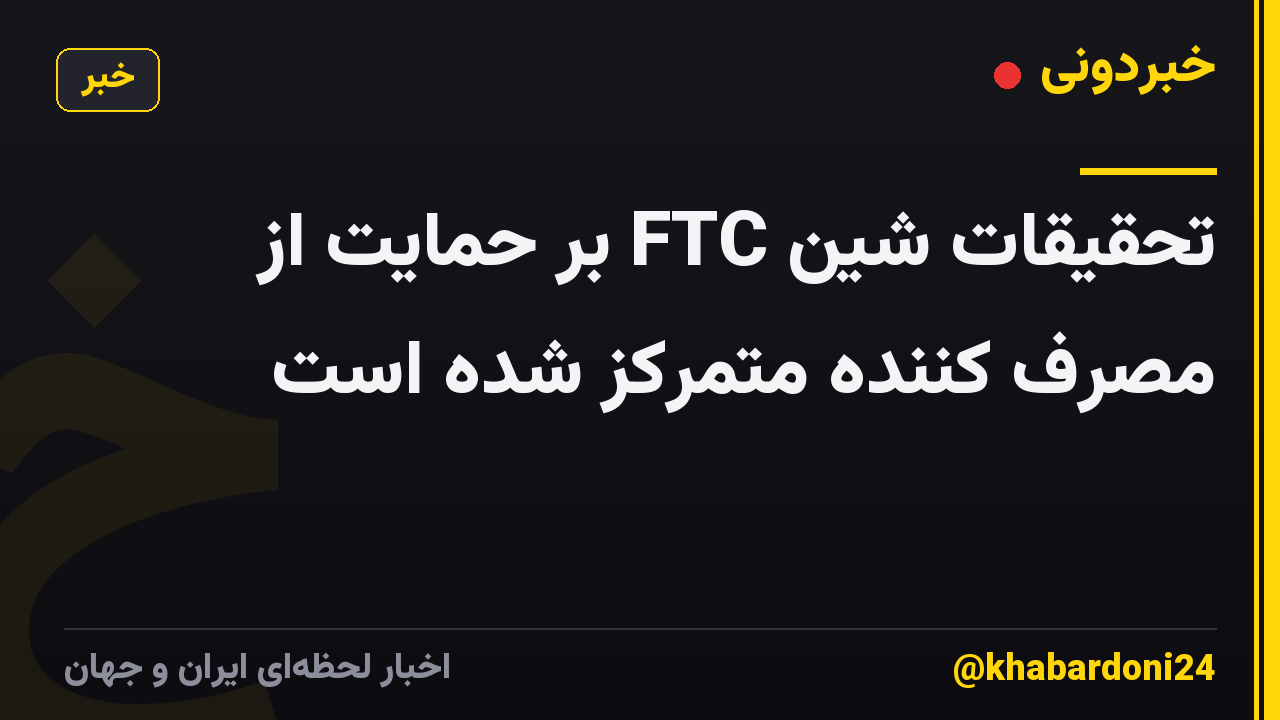 تحقیقات شین FTC بر حمایت از مصرف کننده متمرکز شده است