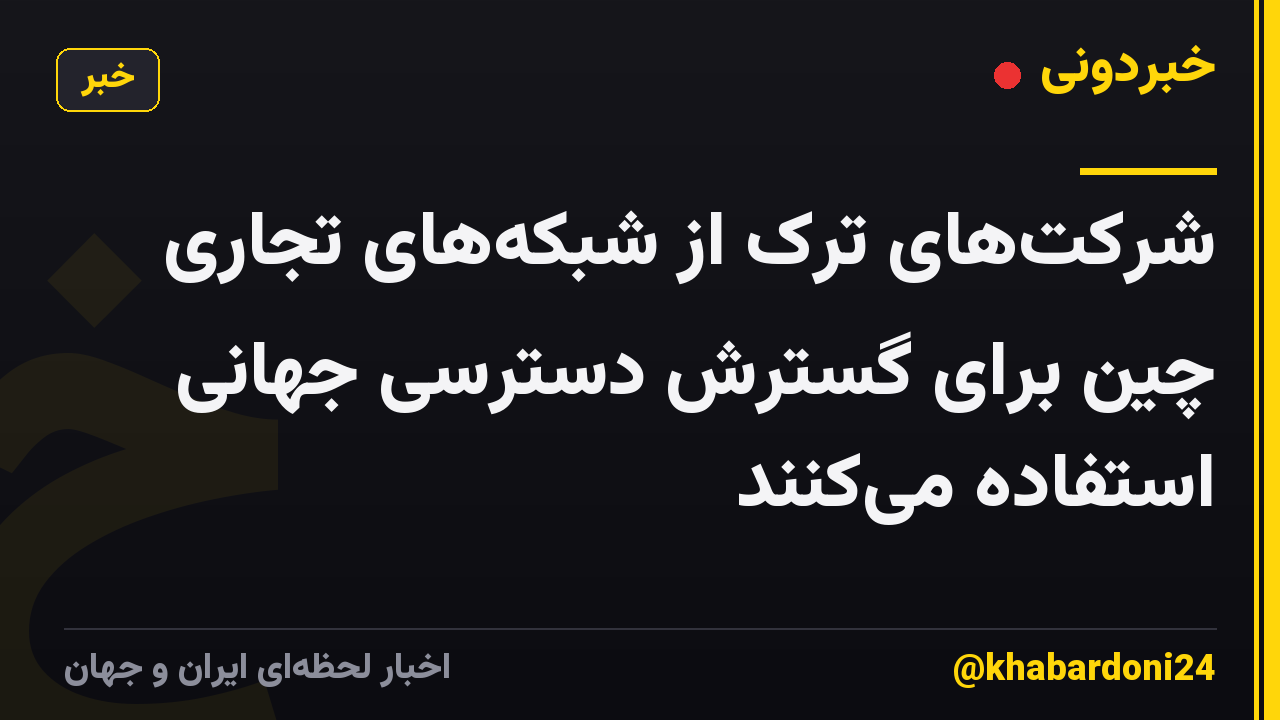 شرکتهای ترک از شبکههای تجاری چین برای گسترش دسترسی جهانی استفاده میکنند