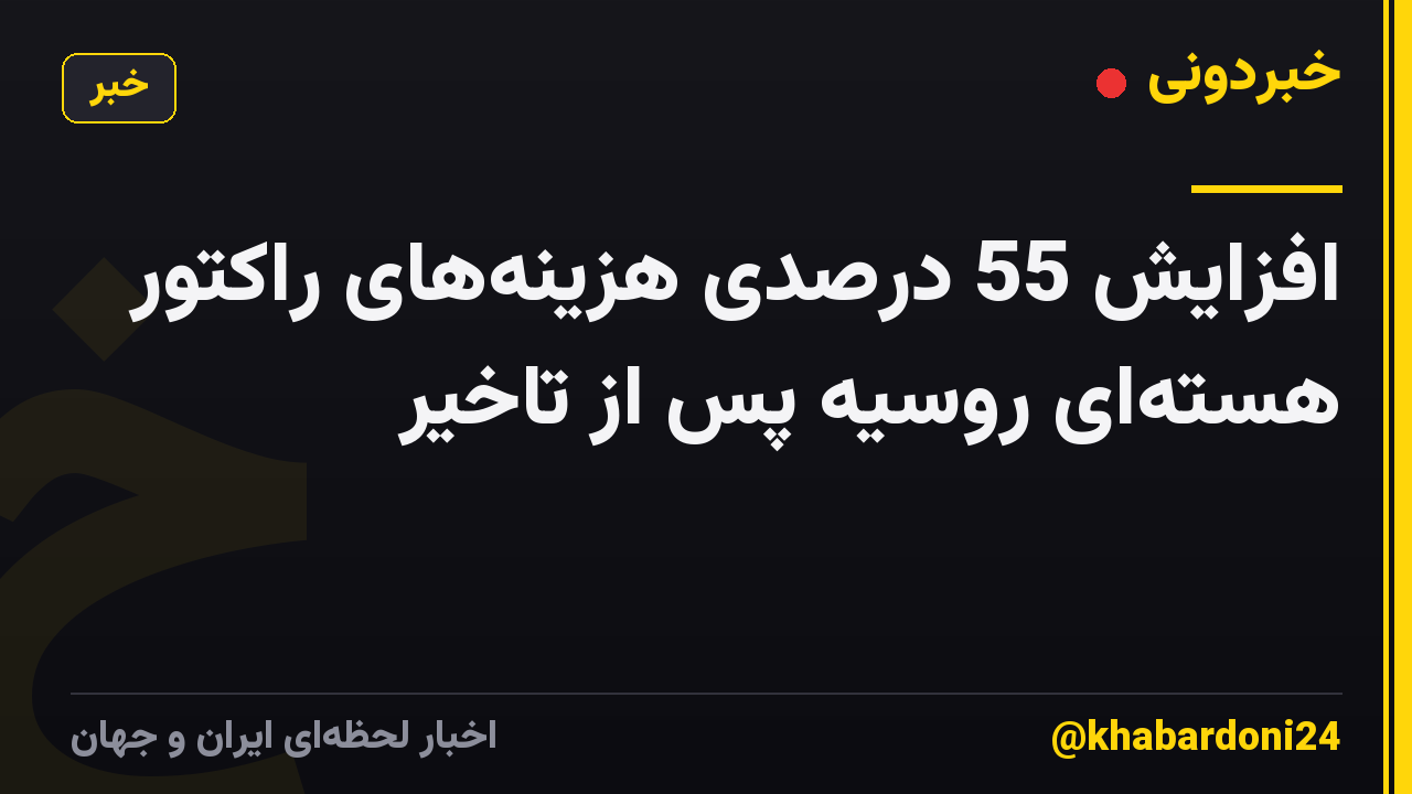 افزایش 55 درصدی هزینه‌های راکتور هسته‌ای روسیه پس از تاخیر