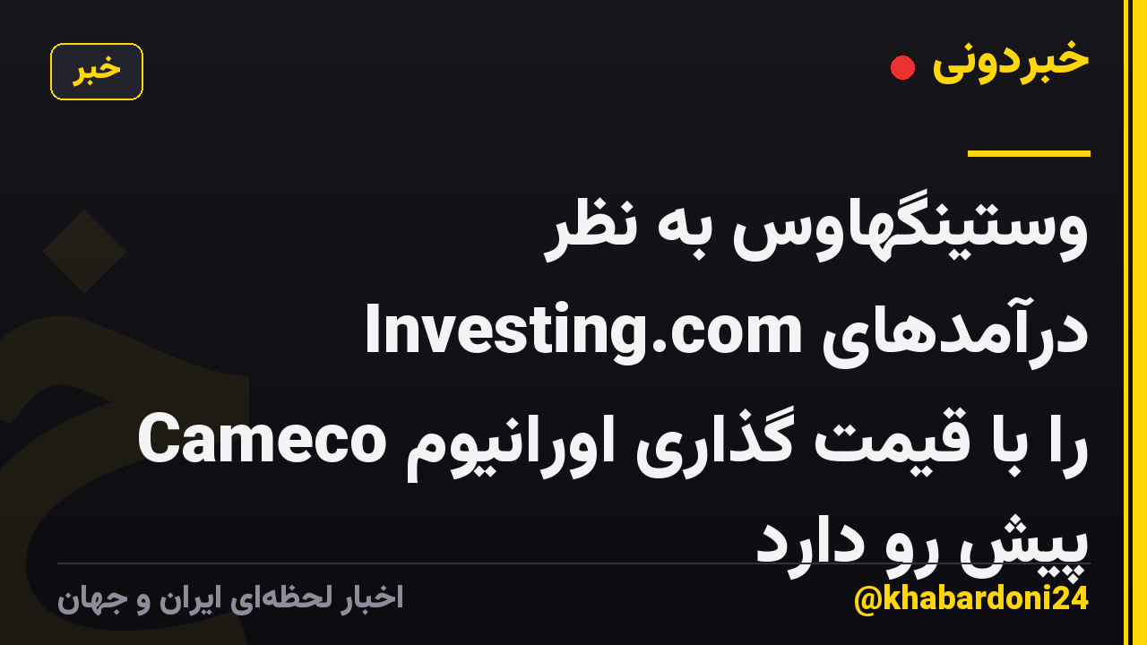 وستینگهاوس به نظر Investing.com درآمدهای Cameco را با قیمت گذاری اورانیوم پیش رو دارد