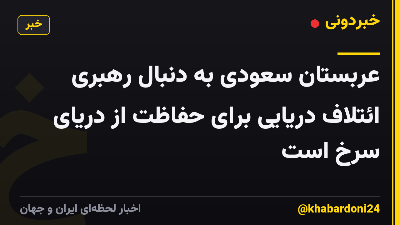 عربستان سعودی به دنبال رهبری ائتلاف دریایی برای حفاظت از دریای سرخ است