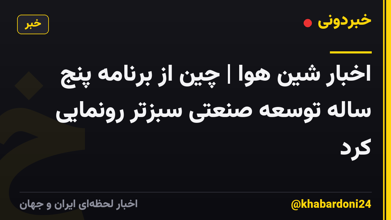 اخبار شین هوا | چین از برنامه پنج ساله توسعه صنعتی سبزتر رونمایی کرد
