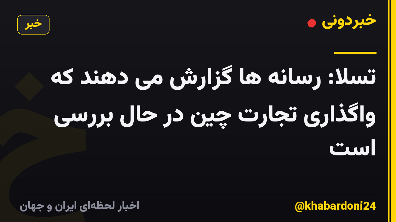 تسلا: رسانه ها گزارش می دهند که واگذاری تجارت چین در حال بررسی است