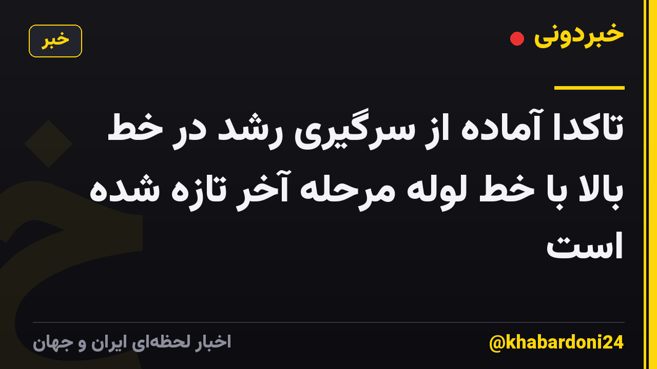 تاکدا آماده از سرگیری رشد در خط بالا با خط لوله مرحله آخر تازه شده است