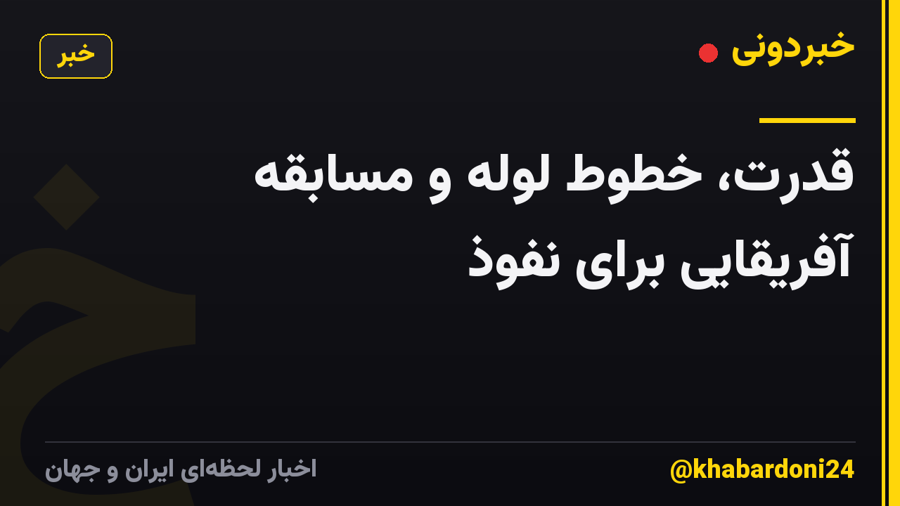قدرت، خطوط لوله و مسابقه آفریقایی برای نفوذ