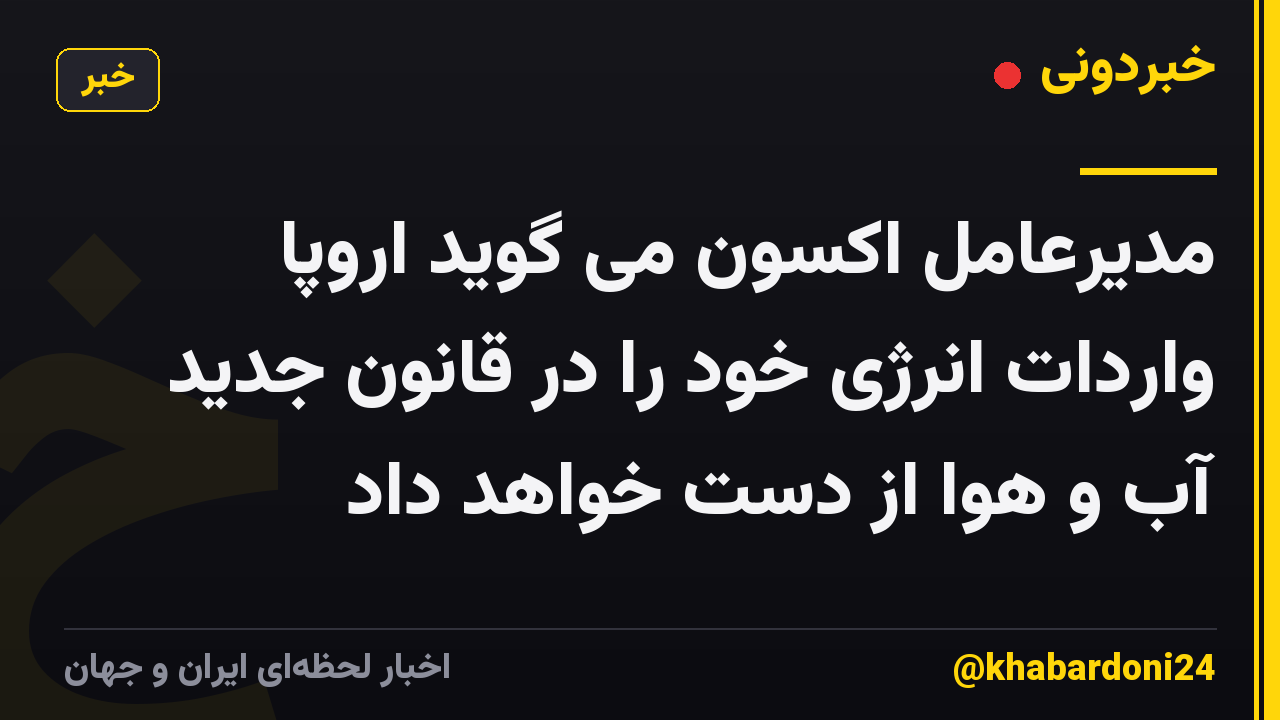 مدیرعامل اکسون می گوید اروپا واردات انرژی خود را در قانون جدید آب و هوا از دست خواهد داد
