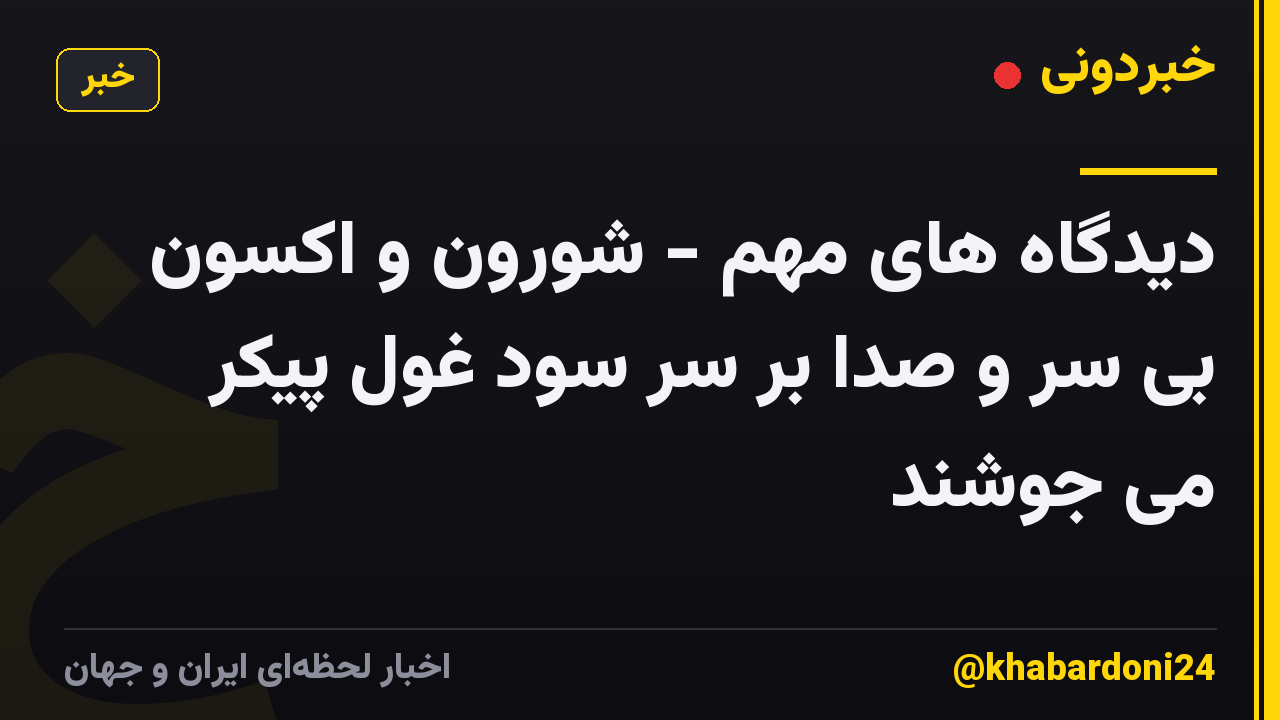 دیدگاه های مهم - شورون و اکسون بی سر و صدا بر سر سود غول پیکر می جوشند