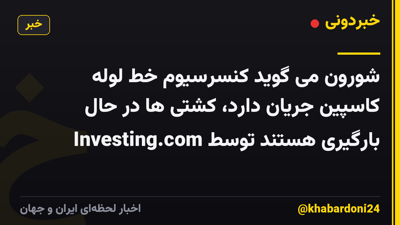 شورون می گوید کنسرسیوم خط لوله کاسپین جریان دارد، کشتی ها در حال بارگیری هستند توسط Investing.com