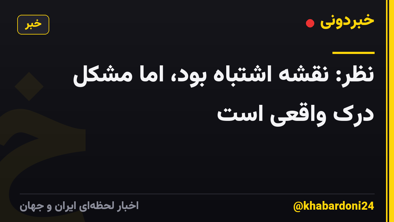 نظر: نقشه اشتباه بود، اما مشکل درک واقعی است