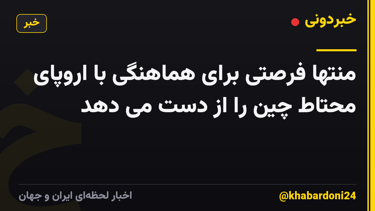 منتها فرصتی برای هماهنگی با اروپای محتاط چین را از دست می دهد