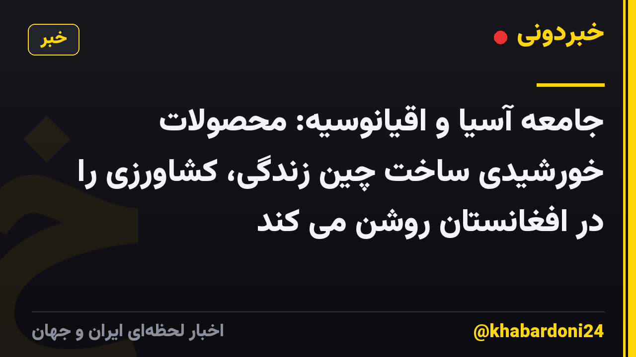 جامعه آسیا و اقیانوسیه: محصولات خورشیدی ساخت چین زندگی، کشاورزی را در افغانستان روشن می کند