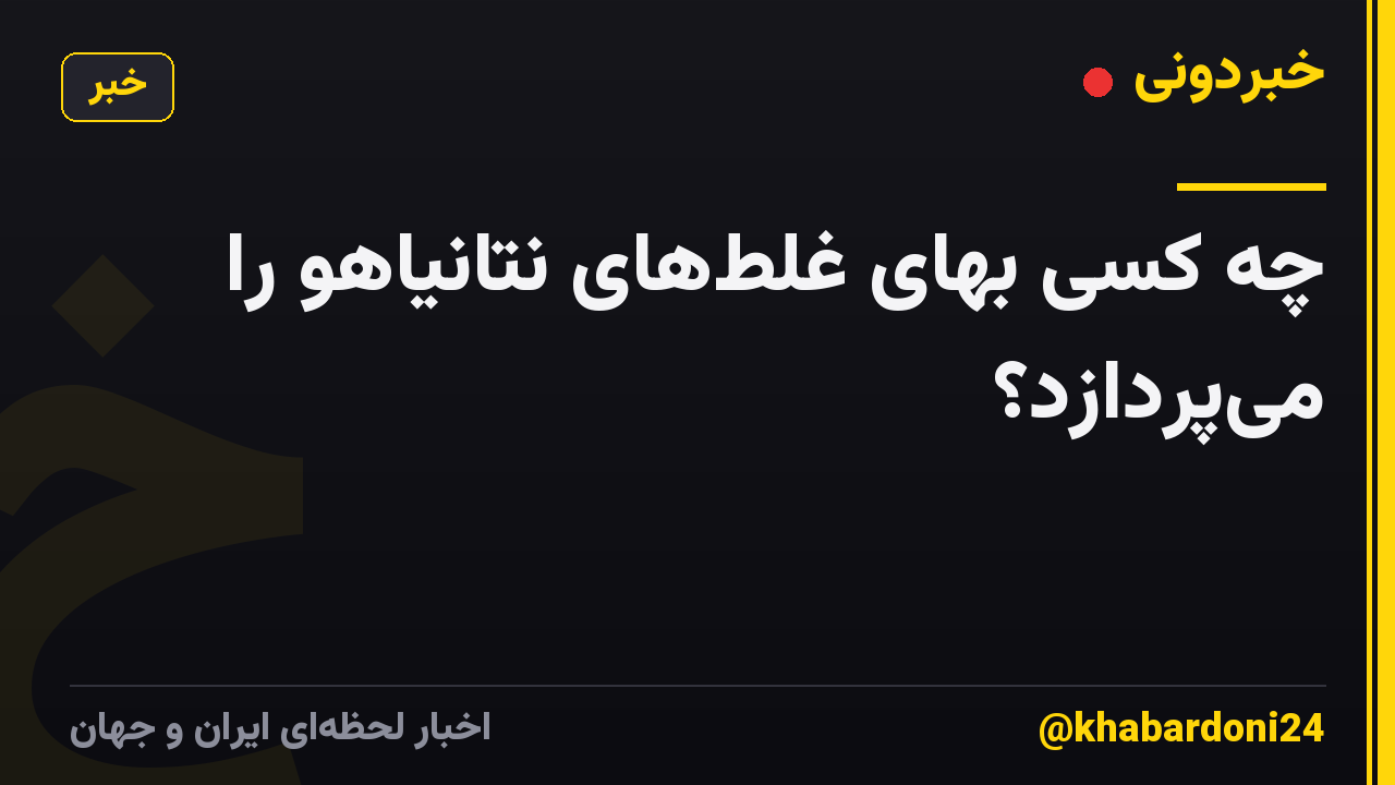چه کسی بهای غلطهای نتانیاهو را میپردازد؟