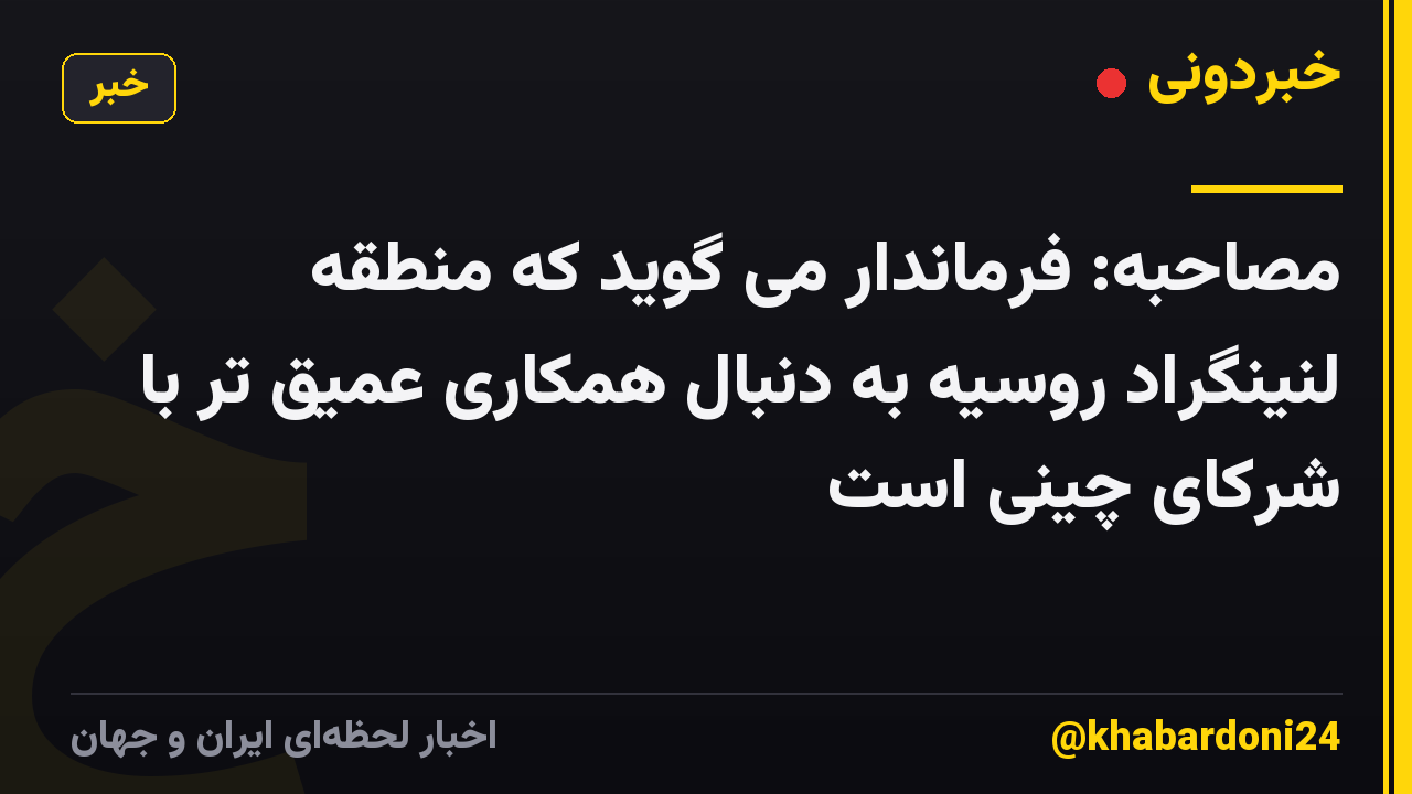 مصاحبه: فرماندار می گوید که منطقه لنینگراد روسیه به دنبال همکاری عمیق تر با شرکای چینی است