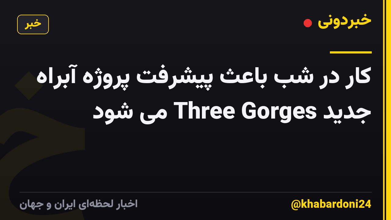 کار در شب باعث پیشرفت پروژه آبراه جدید Three Gorges می شود