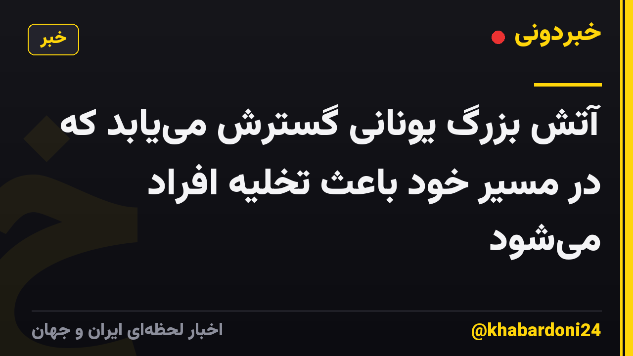 آتش بزرگ یونانی گسترش می‌یابد که در مسیر خود باعث تخلیه افراد می‌شود