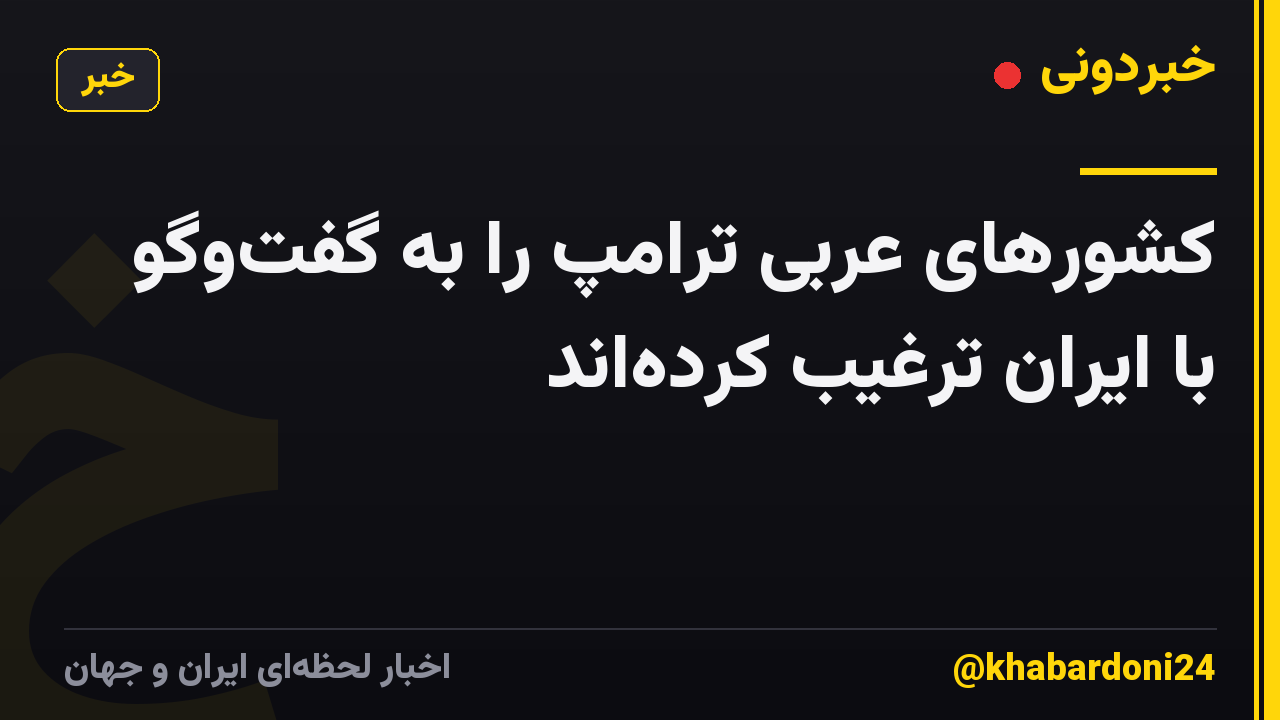 کشورهای عربی ترامپ را به گفتوگو با ایران ترغیب کردهاند