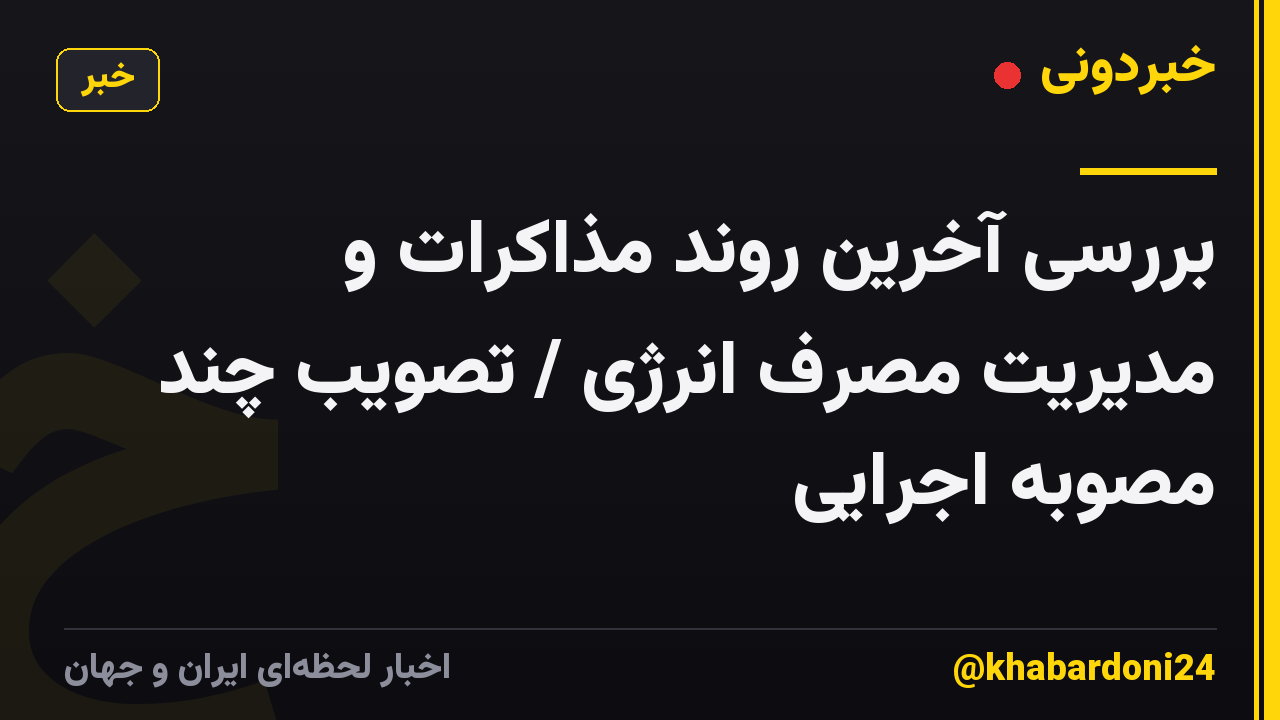 بررسی آخرین روند مذاکرات و مدیریت مصرف انرژی / تصویب چند مصوبه اجرایی