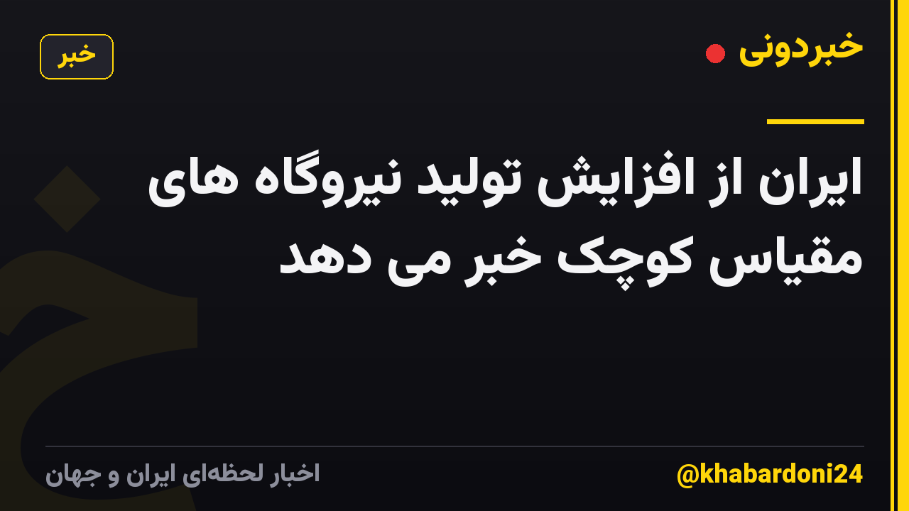 ایران از افزایش تولید نیروگاه های مقیاس کوچک خبر می دهد