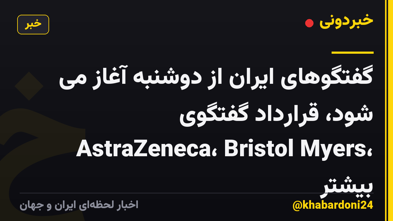 گفتگوهای ایران از دوشنبه آغاز می شود، قرارداد گفتگوی AstraZeneca، Bristol Myers، بیشتر