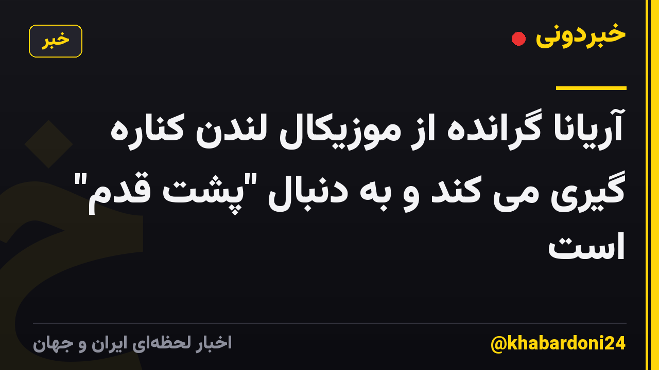 آریانا گرانده از موزیکال لندن کناره گیری می کند و به دنبال "پشت قدم" است