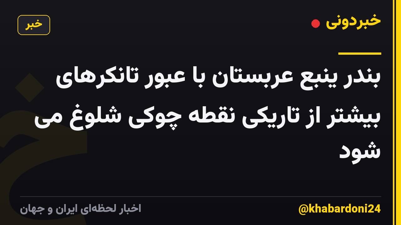 بندر ینبع عربستان با عبور تانکرهای بیشتر از تاریکی نقطه چوکی شلوغ می شود