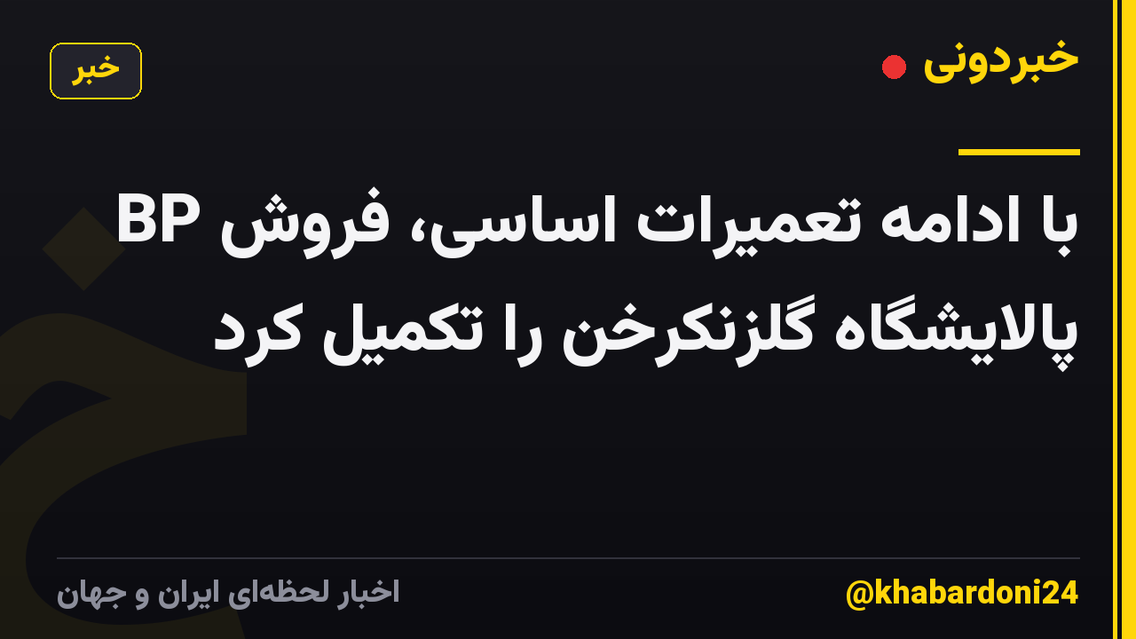 BP با ادامه تعمیرات اساسی، فروش پالایشگاه گلزنکرخن را تکمیل کرد