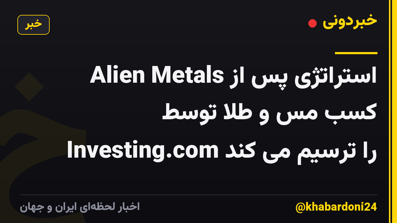 Alien Metals استراتژی پس از کسب مس و طلا توسط Investing.com را ترسیم می کند