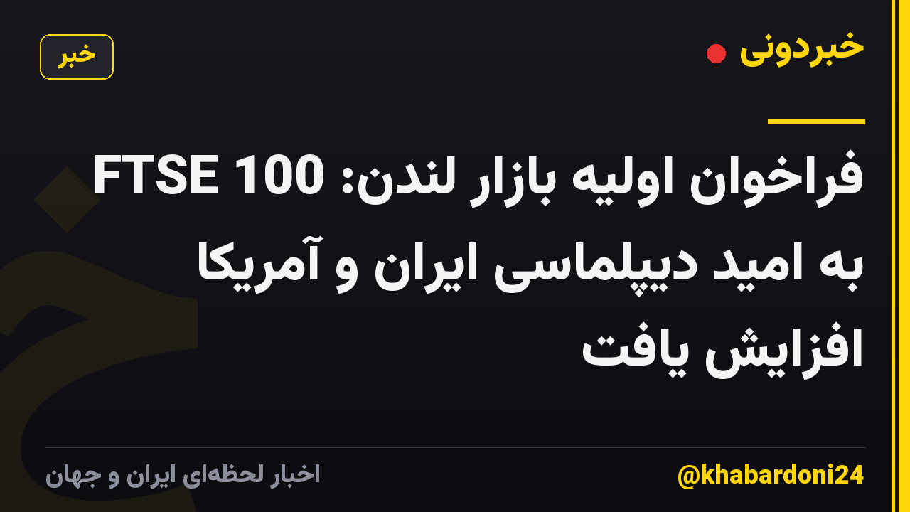 فراخوان اولیه بازار لندن: FTSE 100 به امید دیپلماسی ایران و آمریکا افزایش یافت