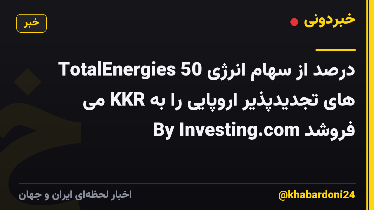TotalEnergies 50 درصد از سهام انرژی های تجدیدپذیر اروپایی را به KKR می فروشد By Investing.com