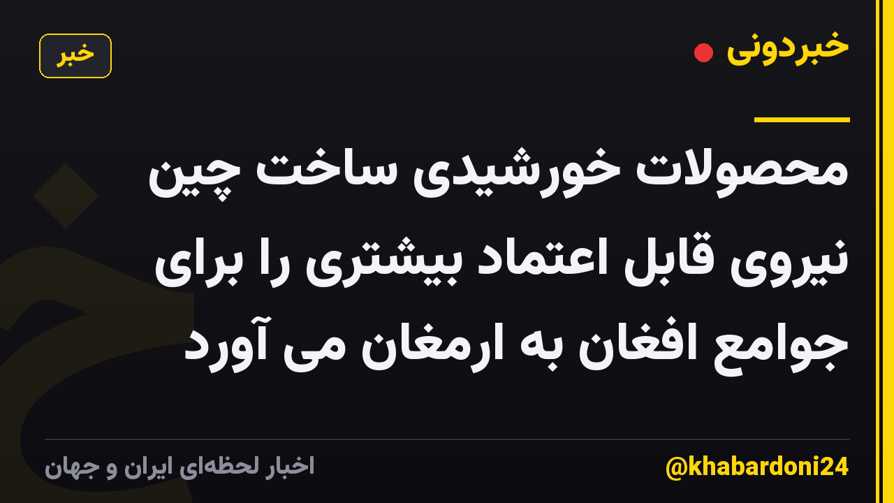 محصولات خورشیدی ساخت چین نیروی قابل اعتماد بیشتری را برای جوامع افغان به ارمغان می آورد