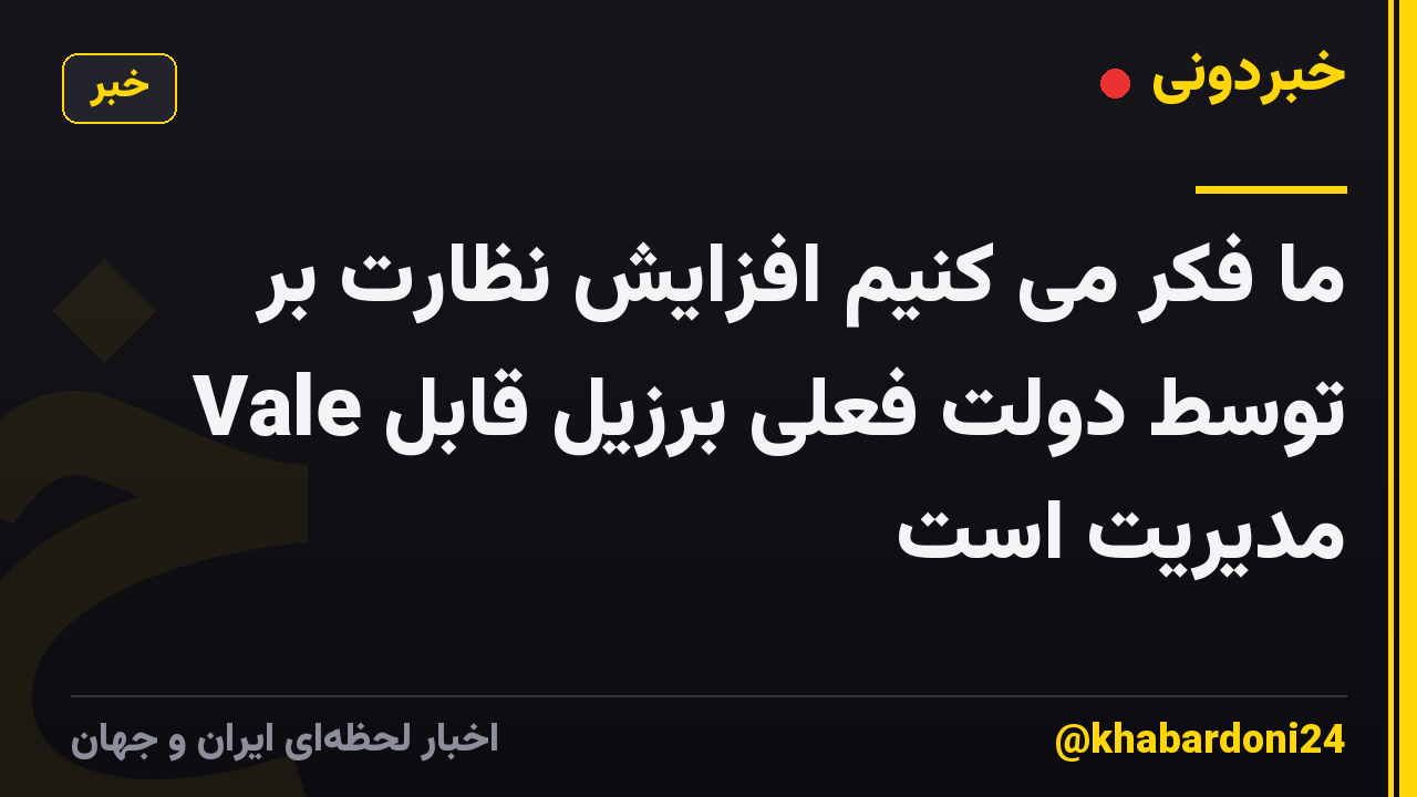ما فکر می کنیم افزایش نظارت بر Vale توسط دولت فعلی برزیل قابل مدیریت است