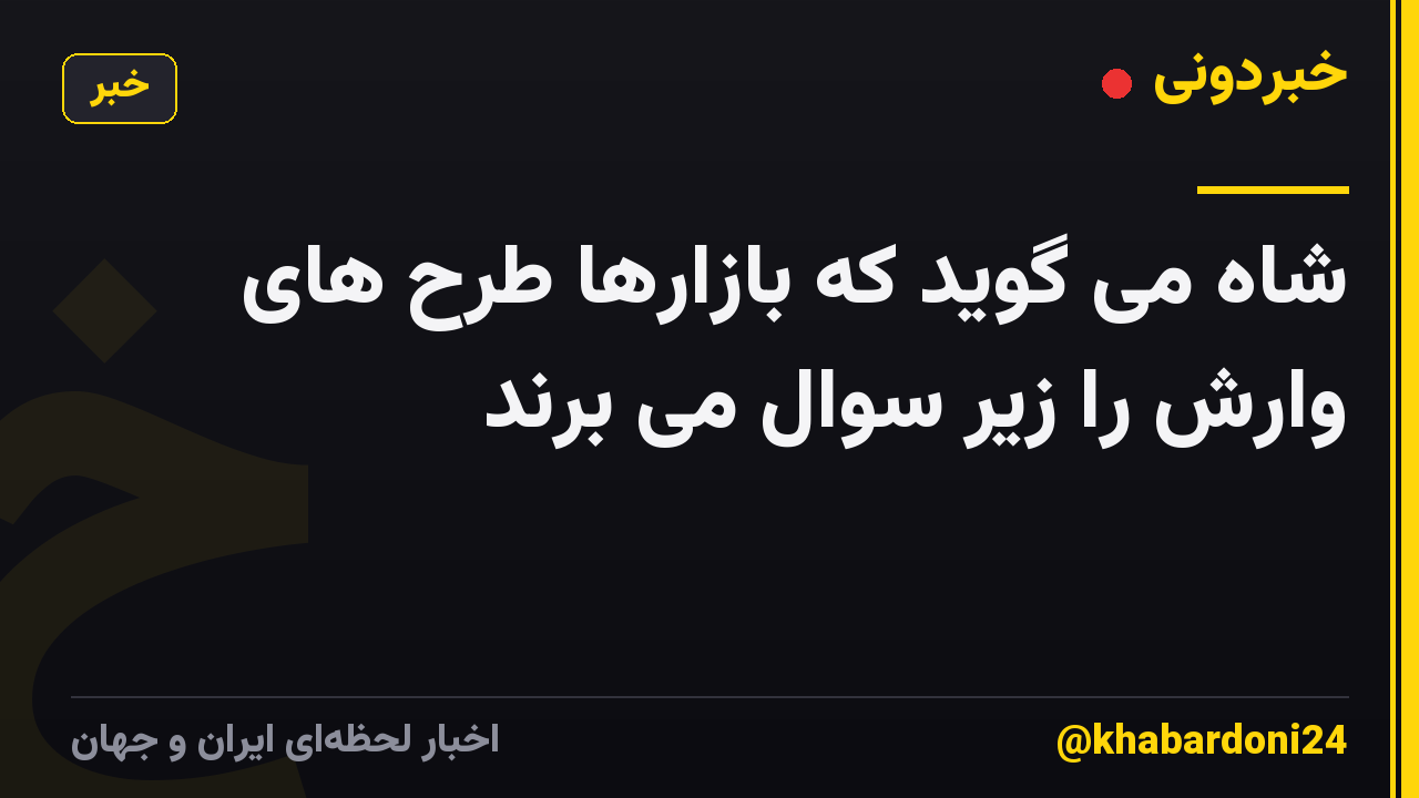 شاه می گوید که بازارها طرح های وارش را زیر سوال می برند