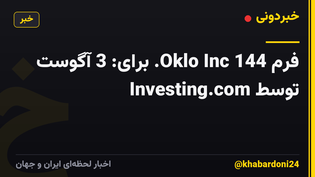 فرم 144 Oklo Inc. برای: 3 آگوست توسط Investing.com