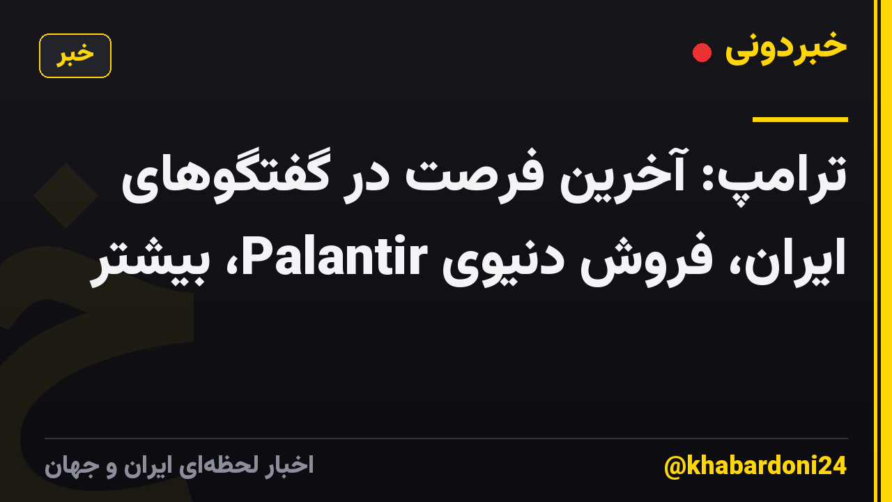 ترامپ: آخرین فرصت در گفتگوهای ایران، فروش دنیوی Palantir، بیشتر