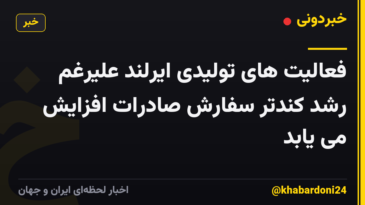 فعالیت های تولیدی ایرلند علیرغم رشد کندتر سفارش صادرات افزایش می یابد