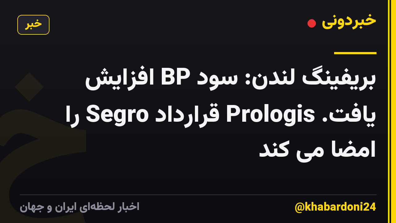 بریفینگ لندن: سود BP افزایش یافت. Prologis قرارداد Segro را امضا می کند