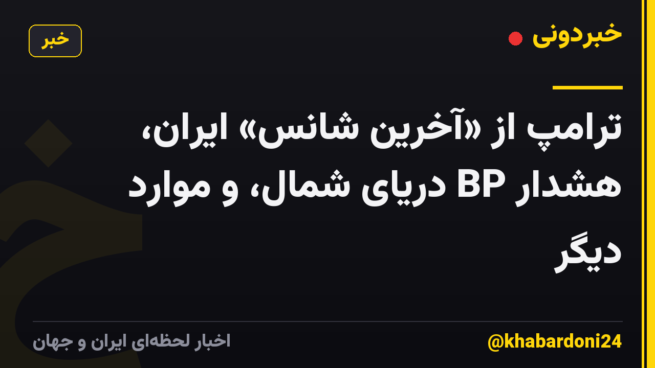ترامپ از «آخرین شانس» ایران، هشدار BP دریای شمال، و موارد دیگر